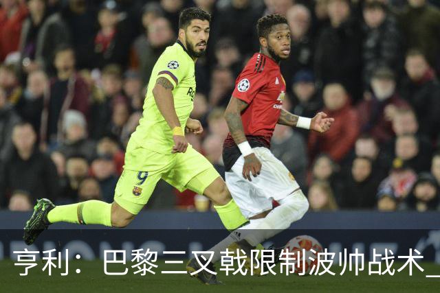 亨利：巴黎三叉戟限制波帅战术 根本不敢动他们